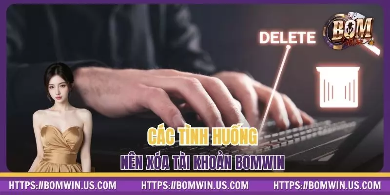 Các tình huống nên xóa tài khoản BOMWIN